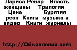 Лариса Ренар « Власть женщины ». Трилогия. › Цена ­ 1 300 - Бурятия респ. Книги, музыка и видео » Книги, журналы   